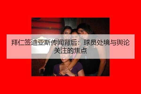 拜仁签迪亚斯传闻背后：球员处境与舆论关注的焦点 | xingkong